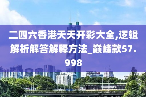 二四六香港天天開彩大全,邏輯解析解答解釋方法_巔峰款57.998