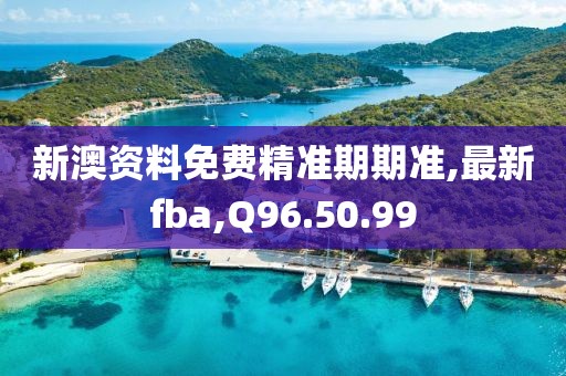 新澳資料免費精準期期準,最新fba,Q96.50.99