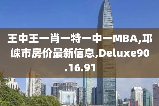 王中王一肖一特一中一MBA,邛崍市房價最新信息,Deluxe90.16.91