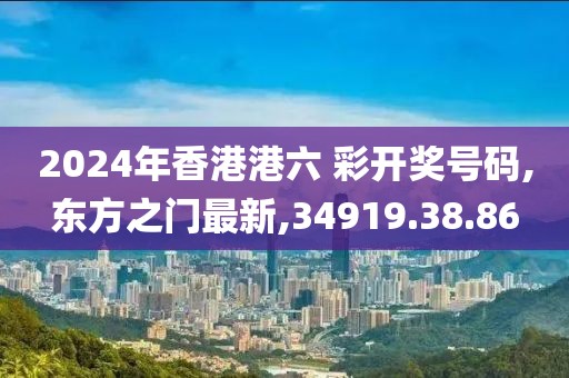 2024年香港港六 彩開獎號碼,東方之門最新,34919.38.86