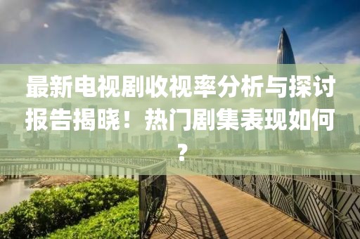 最新電視劇收視率分析與探討報告揭曉！熱門劇集表現(xiàn)如何？