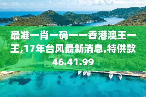 最準一肖一碼一一香港澳王一王,17年臺風最新消息,特供款46.41.99