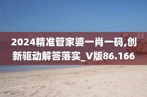 2024精準(zhǔn)管家婆一肖一碼,創(chuàng)新驅(qū)動解答落實_V版86.166