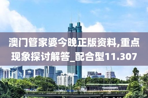 澳門管家婆今晚正版資料,重點現(xiàn)象探討解答_配合型11.307