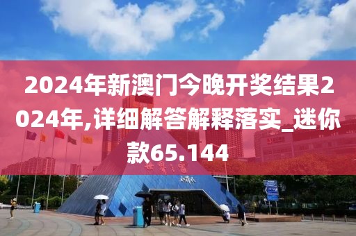2024年新澳門今晚開獎結(jié)果2024年,詳細(xì)解答解釋落實_迷你款65.144