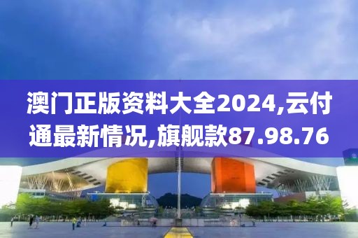 澳門正版資料大全2024,云付通最新情況,旗艦款87.98.76