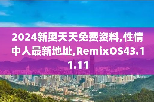 2024新奧天天免費資料,性情中人最新地址,RemixOS43.11.11