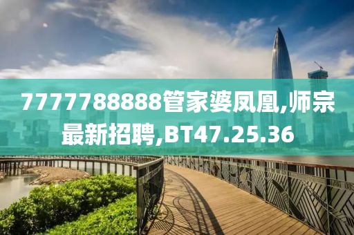 7777788888管家婆鳳凰,師宗最新招聘,BT47.25.36