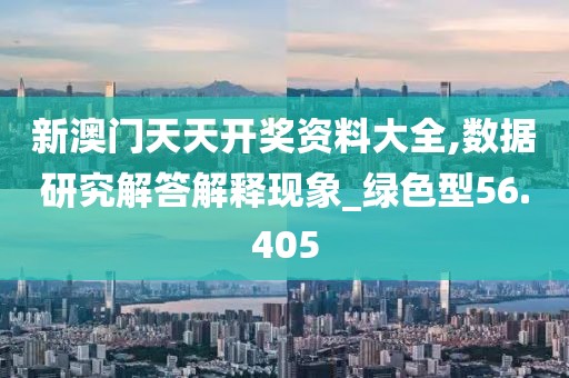 新澳門天天開獎資料大全,數(shù)據(jù)研究解答解釋現(xiàn)象_綠色型56.405