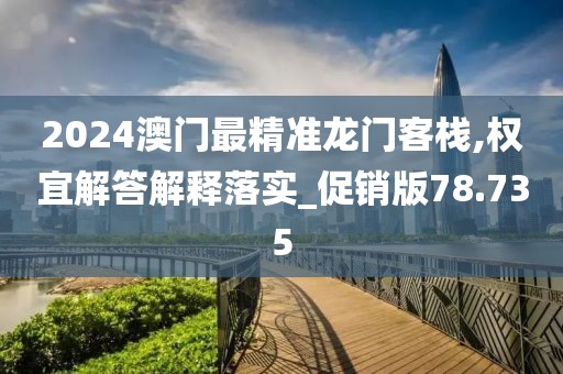 2024澳門最精準龍門客棧,權宜解答解釋落實_促銷版78.735