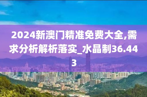 2024新澳門精準(zhǔn)免費(fèi)大全,需求分析解析落實(shí)_水晶制36.443