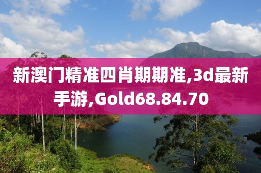 新澳門精準(zhǔn)四肖期期準(zhǔn),3d最新手游,Gold68.84.70