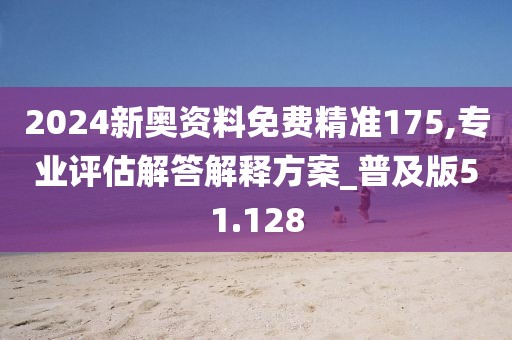 2024新奧資料免費精準(zhǔn)175,專業(yè)評估解答解釋方案_普及版51.128