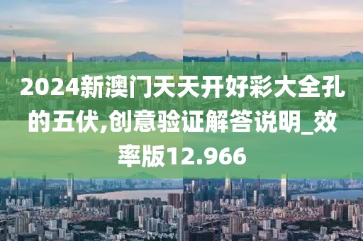 2024新澳門天天開好彩大全孔的五伏,創(chuàng)意驗證解答說明_效率版12.966