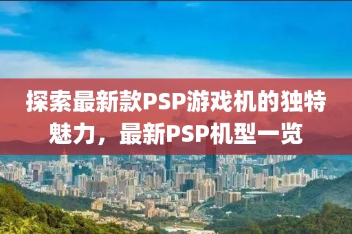 探索最新款PSP游戲機(jī)的獨(dú)特魅力，最新PSP機(jī)型一覽