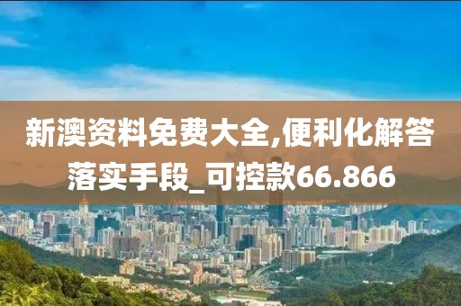 新澳資料免費大全,便利化解答落實手段_可控款66.866