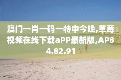 澳門一肖一碼一特中今晚,草莓視頻在線下載aPP最新版,AP84.82.91