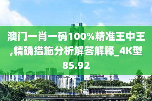 澳門一肖一碼100%精準(zhǔn)王中王,精確措施分析解答解釋_4K型85.92