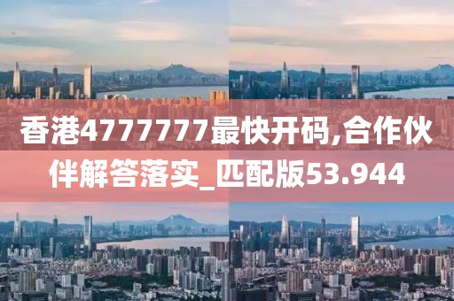 香港4777777最快開碼,合作伙伴解答落實_匹配版53.944