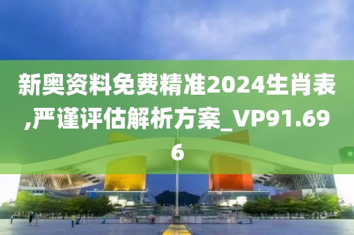 新奧資料免費(fèi)精準(zhǔn)2024生肖表,嚴(yán)謹(jǐn)評估解析方案_VP91.696