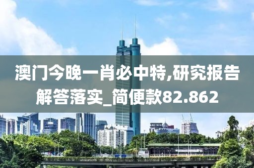 澳門今晚一肖必中特,研究報告解答落實(shí)_簡便款82.862
