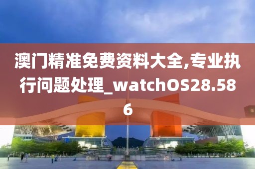 澳門精準免費資料大全,專業(yè)執(zhí)行問題處理_watchOS28.586