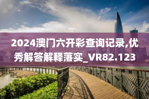 2024澳門六開(kāi)彩查詢記錄,優(yōu)秀解答解釋落實(shí)_VR82.123