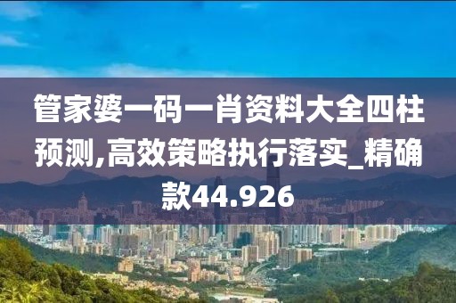 管家婆一碼一肖資料大全四柱預(yù)測(cè),高效策略執(zhí)行落實(shí)_精確款44.926