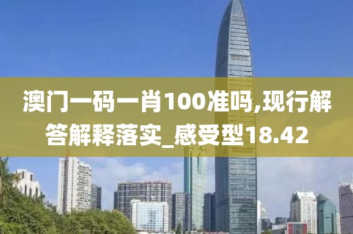 澳門一碼一肖100準(zhǔn)嗎,現(xiàn)行解答解釋落實_感受型18.42