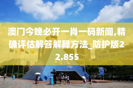 澳門今晚必開一肖一碼新聞,精確評估解答解釋方法_防護版22.855