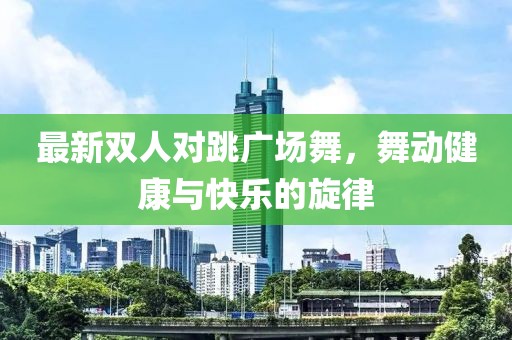 最新雙人對跳廣場舞，舞動健康與快樂的旋律