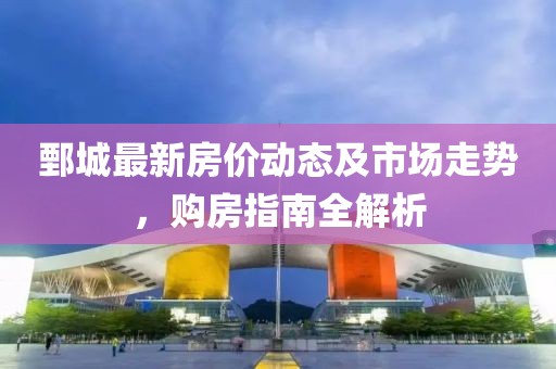 鄄城最新房?jī)r(jià)動(dòng)態(tài)及市場(chǎng)走勢(shì)，購房指南全解析