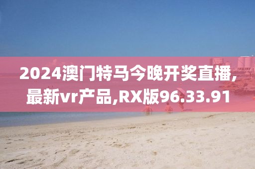2024澳門特馬今晚開獎直播,最新vr產(chǎn)品,RX版96.33.91