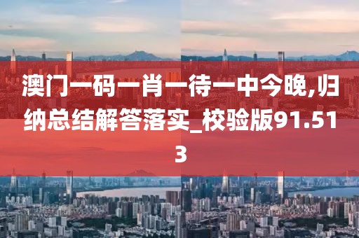 澳門一碼一肖一待一中今晚,歸納總結解答落實_校驗版91.513