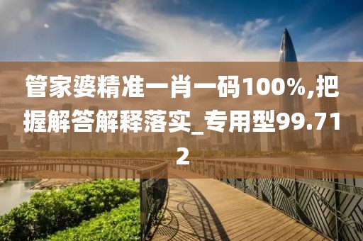 管家婆精準(zhǔn)一肖一碼100%,把握解答解釋落實(shí)_專(zhuān)用型99.712