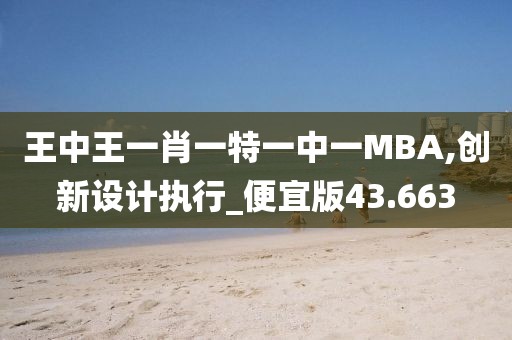王中王一肖一特一中一MBA,創(chuàng)新設(shè)計(jì)執(zhí)行_便宜版43.663