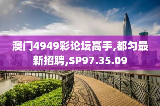 澳門4949彩論壇高手,都勻最新招聘,SP97.35.09
