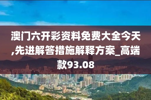 澳門六開彩資料免費大全今天,先進解答措施解釋方案_高端款93.08