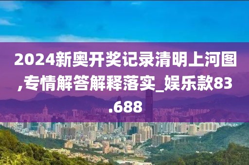 2024新奧開獎記錄清明上河圖,專情解答解釋落實(shí)_娛樂款83.688