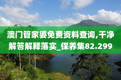 澳門管家婆免費(fèi)資料查詢,干凈解答解釋落實(shí)_保養(yǎng)集82.299