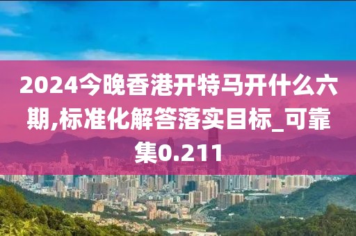 2024今晚香港開(kāi)特馬開(kāi)什么六期,標(biāo)準(zhǔn)化解答落實(shí)目標(biāo)_可靠集0.211