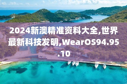 2024新澳精準資料大全,世界最新科技發(fā)明,WearOS94.95.10