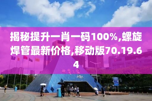 揭秘提升一肖一碼100%,螺旋焊管最新價格,移動版70.19.64
