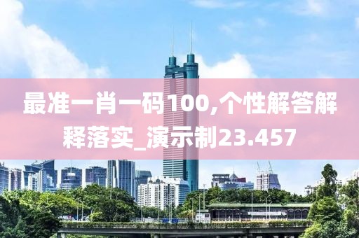 最準(zhǔn)一肖一碼100,個性解答解釋落實_演示制23.457