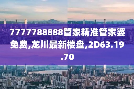 7777788888管家精準(zhǔn)管家婆免費(fèi),龍川最新樓盤,2D63.19.70