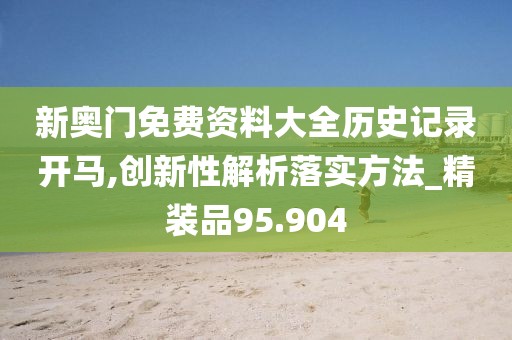 新奧門(mén)免費(fèi)資料大全歷史記錄開(kāi)馬,創(chuàng)新性解析落實(shí)方法_精裝品95.904