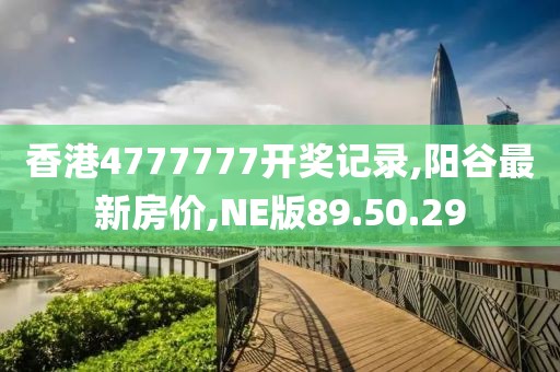 香港4777777開獎記錄,陽谷最新房價,NE版89.50.29