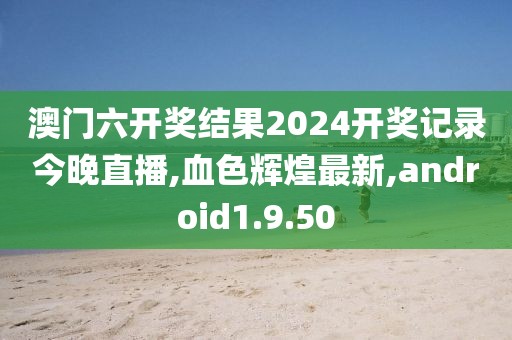 澳門六開獎結果2024開獎記錄今晚直播,血色輝煌最新,android1.9.50