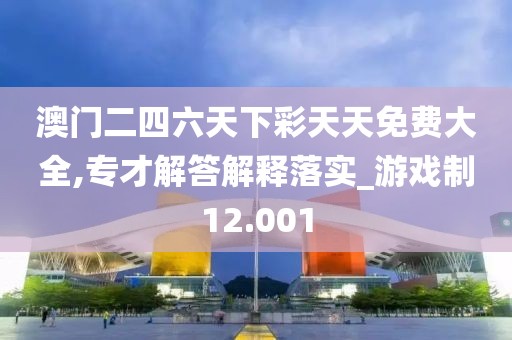 澳門二四六天下彩天天免費(fèi)大全,專才解答解釋落實(shí)_游戲制12.001