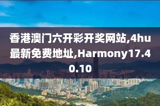 香港澳門六開彩開獎(jiǎng)網(wǎng)站,4hu最新免費(fèi)地址,Harmony17.40.10